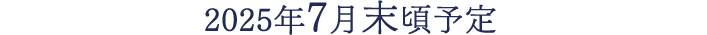 2025年7月末頃予定
