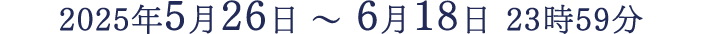 2025年5月26日 ～ 6月18日 23時59分